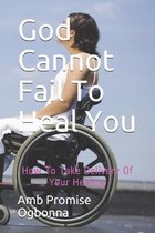 God Cannot Fail To Heal You: How To Take Delivery Of Your Healing