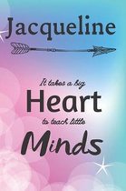 Jacqueline It Takes A Big Heart To Teach Little Minds: Jacqueline Gifts for Mom Gifts for Teachers Journal / Notebook / Diary / USA Gift (6 x 9 - 110