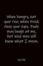 When hungry, eat your rice; when tired, close your eyes. Fools may laugh at me, but wise men will know what I mean. Lin-Chi: Quote Notebook - Lined No