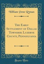 The Early Settlement of Dallas Township, Luzerne County, Pennsylvania (Classic Reprint)