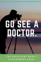 Go See A Doctor The Reluctant Man's Appointment Book: Record Medical Visits - Medical History - Chief Complaints - Questions to Ask and even make Appo
