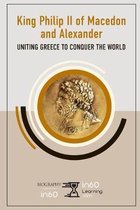 King Philip II of Macedon and Alexander: Uniting Greece to Conquer the World