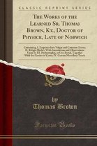 The Works of the Learned Sr. Thomas Brown, Kt., Doctor of Physick, Late of Norwich