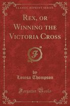 Rex, or Winning the Victoria Cross (Classic Reprint)