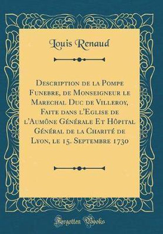 Description de la Pompe Funebre, de Monseigneur Le Marechal Duc de Villeroy, Faite Dans l'Eglise de l'Aumône Générale Et Hôpital Général de la Charité de Lyon, Le 15. Septembre 1730 (Classic Reprint)