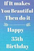 If It makes You Beautiful Then do it Happy35th Birthday: Funny 35th If it makes you beautiful then do it Birthday Gift Journal / Notebook / Diary Quot