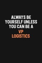 Always Be Yourself Unless You Can Be A VP Logistics: Inspirational life quote blank lined Notebook 6x9 matte finish