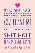 And Just When I Thought We Were Friends You Leave Me To Die In This Shit Hole, Thanks A Lot Bitch!: Funny Coworker Leaving Gift Notebook Blank Lined J