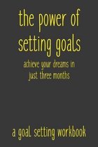 The Power of Setting Goals Achieve Your Dreams In Just Three Months A Goal Setting Workbook: Take the Challenge! Write your Goals Daily for 3 months a