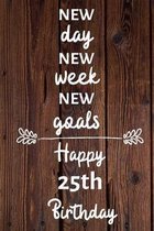 New day new week new goals Happy 25th Birthday: 25 Year Old Birthday Gift Journal / Notebook / Diary / Unique Greeting Card Alternative