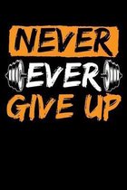 Never Ever Give Up: Workout Log Book / Notebook For Exercising And Fitness Trainers - 110 Pages Of Detailed Training Sections