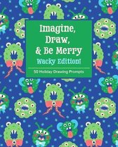 Imagine, Draw, & Be Merry Wacky Edition!: 50 Holiday Drawing Prompts