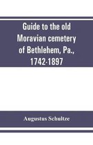 Guide to the old Moravian cemetery of Bethlehem, Pa., 1742-1897