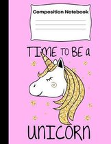 Time To Be A Unicorn: Composition Notebook Adorable Pink Gold Unicorn Wide Ruled Composition Notebook for Student Kids and Teens