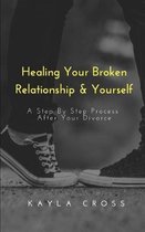 Healing Your Broken Relationship & Yourself: A Step By Step Process After Your Divorce