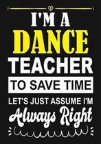 I'm a Dance Teacher To Save Time Let's Just Assume i'm Always Right: Teacher Notebook, Journal or Planner for Teacher Gift, Thank You Gift to Show You