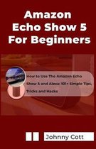 Amazon Echo Show 5 for Beginners: How to Use the Amazon Echo Show 5 and Alexa