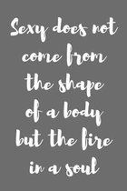 Sexy Does Not Come from the Shape of a Body, but the Fire in a Soul.