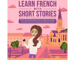Learn French With Short Stories - Parallel French & English Vocabulary for Beginners: The Adventures of Clara in Lyon: Culture & Beauty in France's Historic Heart