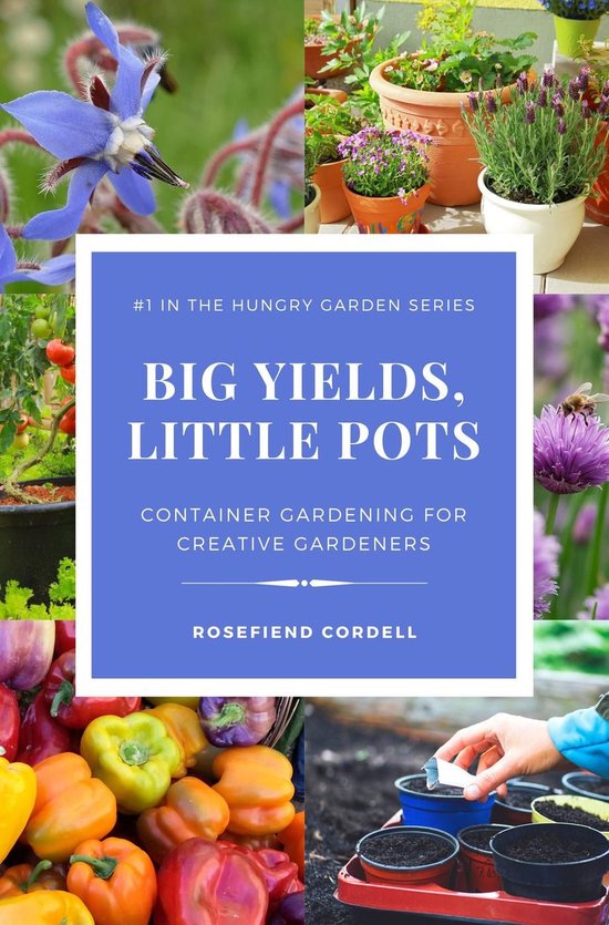 The Hungry Garden 1 - Big Yields, Little Pots: Container Gardening for Creative Gardeners