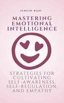 Mastering Emotional Intelligence: Strategies for Cultivating Self-Awareness, Self-Regulation, and Empathy