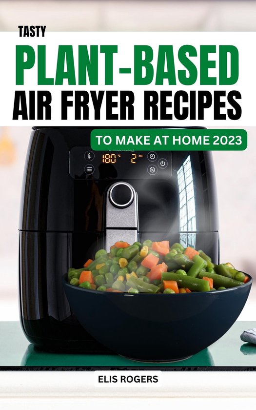 Tasty PlantBased Air Fryer Recipes to Make At Home 2023 (ebook), Elis