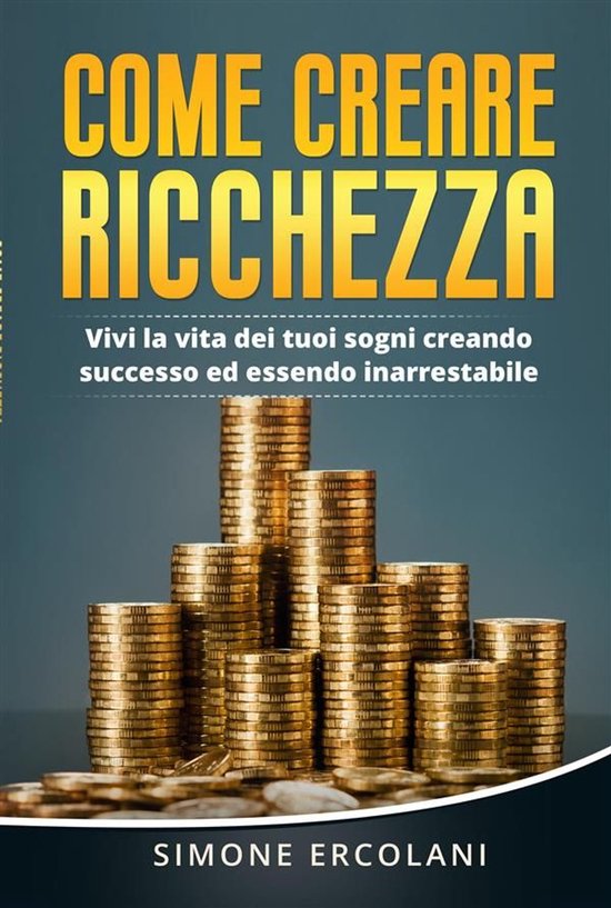 Come creare ricchezza. Vivi la vita dei tuoi sogni creando s ... - cover