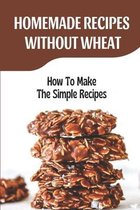 Homemade Recipes Without Wheat: How To Make The Simple Recipes