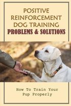 Positive Reinforcement Dog Training Problems & Solutions: How To Train Your Pup Properly