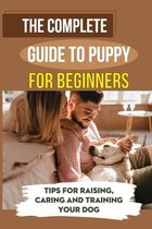 The Complete Guide To Puppy For Beginners: Tips For Raising, Caring And Training Your Dog