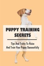 Puppy Training Secrets: Tips And Tricks To Raise And Train Your Puppy Successfully