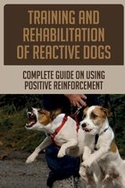Training And Rehabilitation Of Reactive Dogs: Complete Guide On Using Positive Reinforcement
