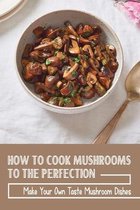 How To Cook Mushrooms To The Perfection: Make Your Own Taste Mushroom Dishes