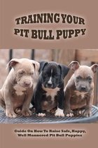 Training Your Pit Bull Puppy: Guide On How To Raise Safe, Happy, Well Mannered Pit Bull Puppies