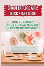Cricut Explore Air 2 Quick Start Guide: How To Master Your Cutting Machine & Cricut Design Space