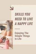 Skills You Need To Live A Happy Life: Enjoying The Simple Things In Life