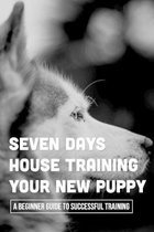 Seven Days House Training Your New Puppy: A Beginner Guide To Successful Training