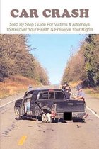 Car Crash: Step By Step Guide For Victims & Attorneys To Recover Your Health & Preserve Your Rights