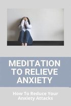 Meditation To Relieve Anxiety: How To Reduce Your Anxiety Attacks