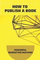 How To Publish A Book: Powerful Marketing Machine