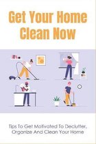 Get Your Home Clean Now: Tips To Get Motivated To Declutter, Organize And Clean Your Home