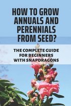 How To Grow Annuals And Perennials From Seed?: The Complete Guide For Beginners With Snapdragons