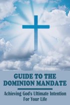 Guide To The Dominion Mandate: Achieving God's Ultimate Intention For Your Life