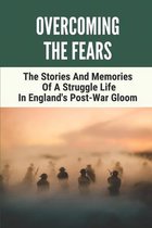 Overcoming The Fears: The Stories And Memories Of A Struggle Life In England's Post-War Gloom