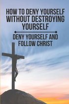 How To Deny Yourself Without Destroying Yourself: Deny Yourself And Follow Christ