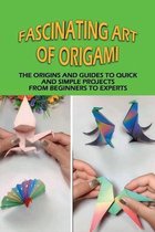 Fascinating Art of Origami: The Origins And Guides To Quick And Simple Projects From Beginners To Experts