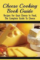 Cheese Cooking Book Guide: Recipes For Goat Cheese In Food, The Complete Guide To Cheese