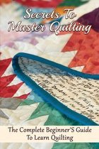 Secrets To Master Quilting: The Complete Beginner'S Guide To Learn Quilting