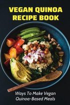 Vegan Quinoa Recipe Book: Ways To Make Vegan Quinoa-Based Meals
