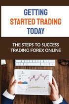 Getting Started Trading Today: The Steps To Success Trading Forex Online